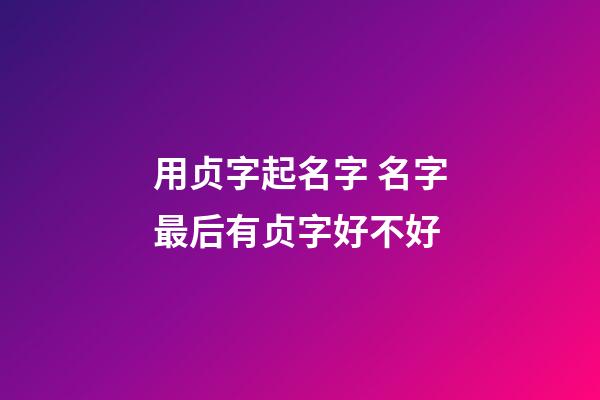 用贞字起名字 名字最后有贞字好不好
